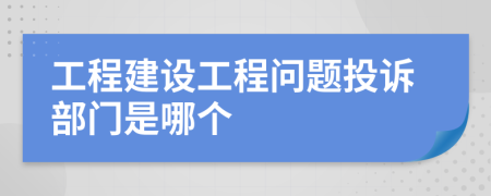 工程建设工程问题投诉部门是哪个