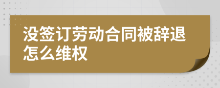 没签订劳动合同被辞退怎么维权