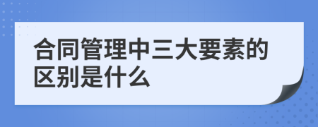 合同管理中三大要素的区别是什么