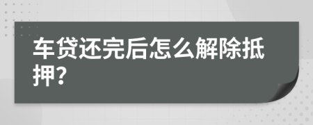 车贷还完后怎么解除抵押？