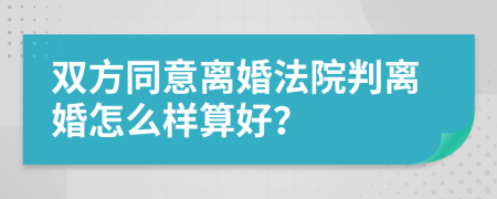 双方同意离婚法院判离婚怎么样算好？