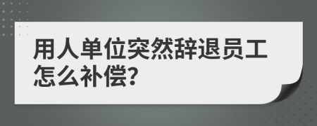 用人单位突然辞退员工怎么补偿？