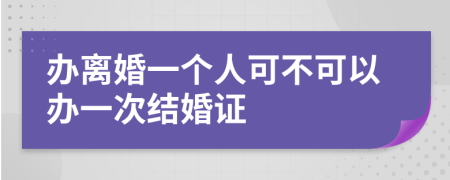 办离婚一个人可不可以办一次结婚证