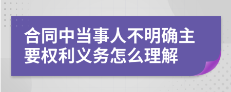 合同中当事人不明确主要权利义务怎么理解