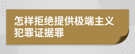 怎样拒绝提供极端主义犯罪证据罪