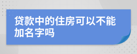 贷款中的住房可以不能加名字吗