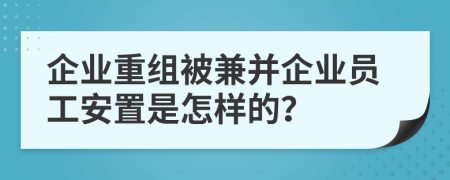 企业重组被兼并企业员工安置是怎样的？