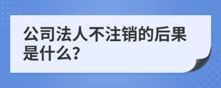 公司法人不注销的后果是什么？