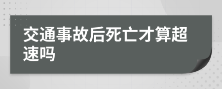 交通事故后死亡才算超速吗