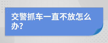 交警抓车一直不放怎么办？