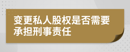 变更私人股权是否需要承担刑事责任