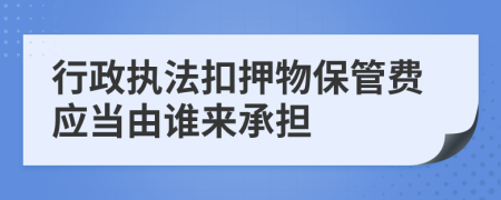 行政执法扣押物保管费应当由谁来承担