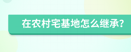 在农村宅基地怎么继承？