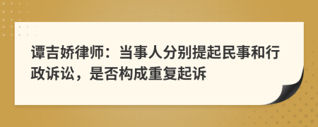 谭吉娇律师：当事人分别提起民事和行政诉讼，是否构成重复起诉