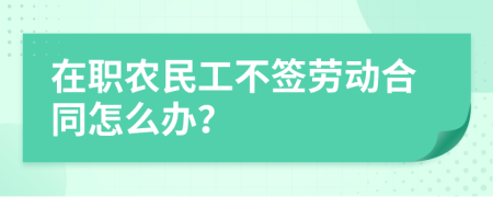 在职农民工不签劳动合同怎么办？