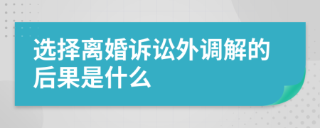 选择离婚诉讼外调解的后果是什么