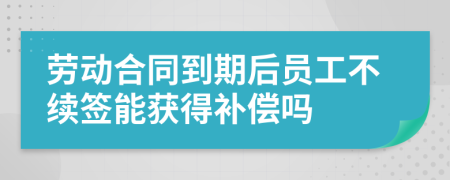 劳动合同到期后员工不续签能获得补偿吗