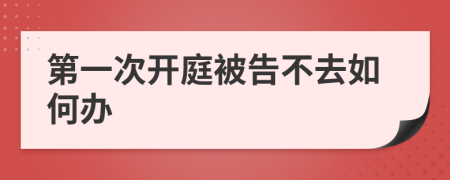 第一次开庭被告不去如何办