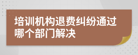 培训机构退费纠纷通过哪个部门解决