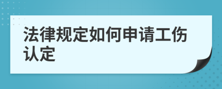 法律规定如何申请工伤认定