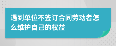 遇到单位不签订合同劳动者怎么维护自己的权益