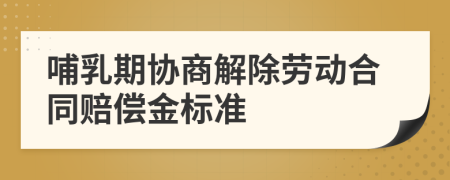 哺乳期协商解除劳动合同赔偿金标准