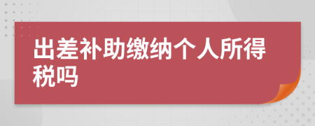 出差补助缴纳个人所得税吗