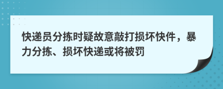 快递员分拣时疑故意敲打损坏快件，暴力分拣、损坏快递或将被罚