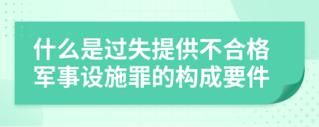 什么是过失提供不合格军事设施罪的构成要件