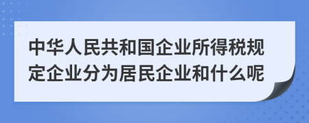 中华人民共和国企业所得税规定企业分为居民企业和什么呢