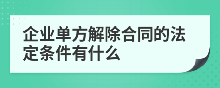 企业单方解除合同的法定条件有什么