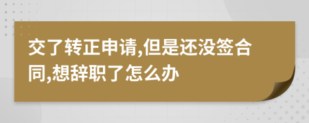 交了转正申请,但是还没签合同,想辞职了怎么办