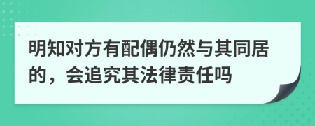 明知对方有配偶仍然与其同居的，会追究其法律责任吗