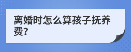 离婚时怎么算孩子抚养费？