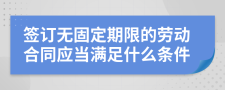 签订无固定期限的劳动合同应当满足什么条件