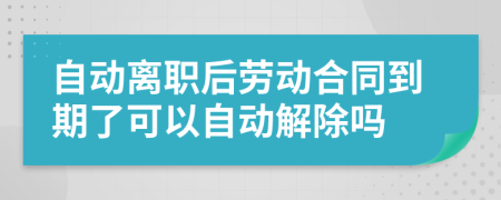 自动离职后劳动合同到期了可以自动解除吗