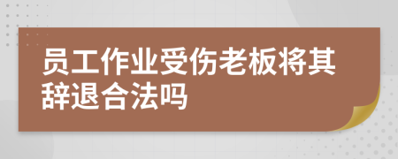 员工作业受伤老板将其辞退合法吗