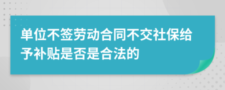 单位不签劳动合同不交社保给予补贴是否是合法的