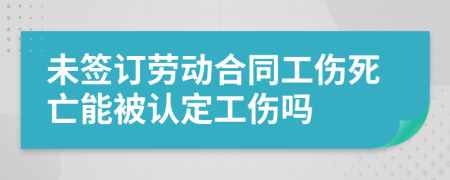 未签订劳动合同工伤死亡能被认定工伤吗