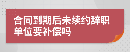 合同到期后未续约辞职单位要补偿吗