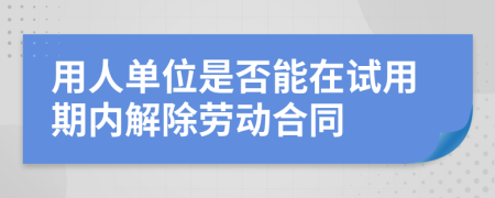 用人单位是否能在试用期内解除劳动合同