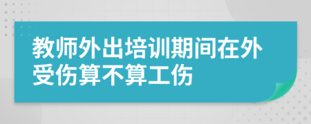 教师外出培训期间在外受伤算不算工伤