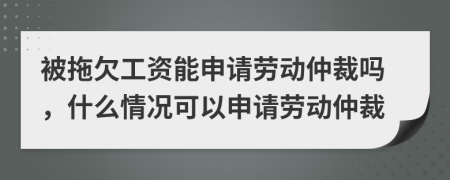 被拖欠工资能申请劳动仲裁吗，什么情况可以申请劳动仲裁