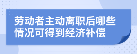 劳动者主动离职后哪些情况可得到经济补偿