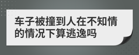 车子被撞到人在不知情的情况下算逃逸吗