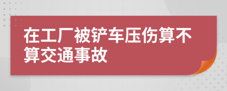 在工厂被铲车压伤算不算交通事故
