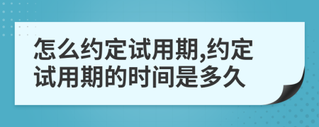 怎么约定试用期,约定试用期的时间是多久