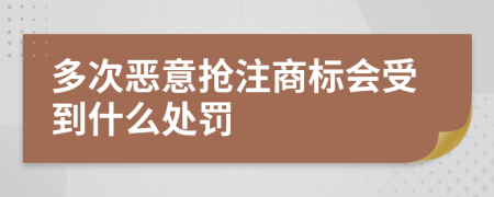 多次恶意抢注商标会受到什么处罚