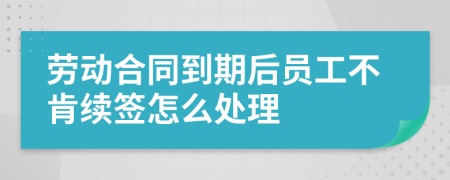 劳动合同到期后员工不肯续签怎么处理