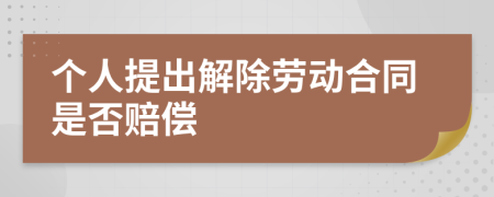 个人提出解除劳动合同是否赔偿